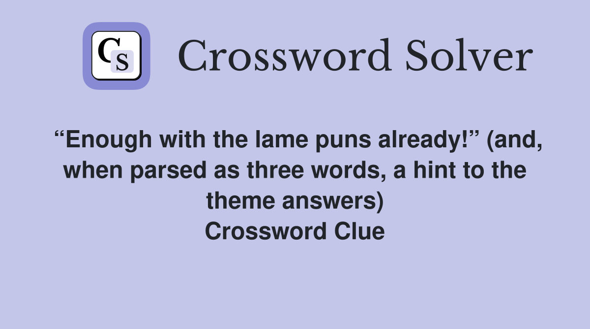“Enough with the lame puns already!” (and, when parsed as three words, a hint to the theme answers) Crossword Clue