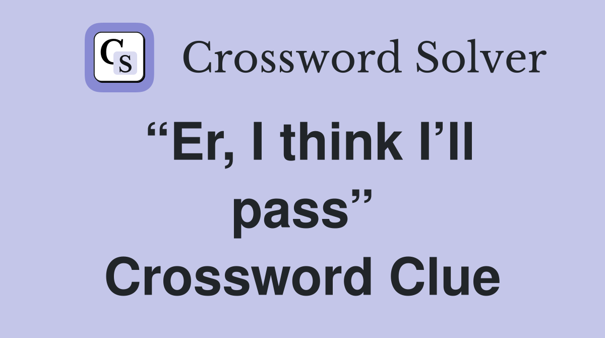 “Er, I think I’ll pass” Crossword Clue