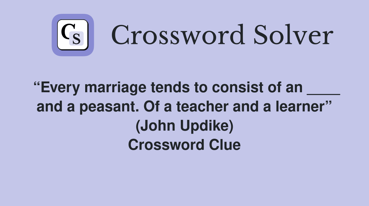“Every marriage tends to consist of an ____ and a peasant. Of a teacher and a learner” (John Updike) Crossword Clue