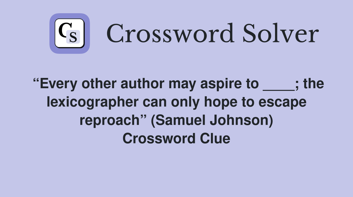 “Every other author may aspire to ____; the lexicographer can only hope to escape reproach” (Samuel Johnson) Crossword Clue