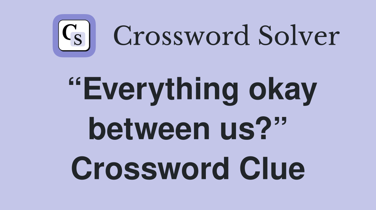 “Everything okay between us?” Crossword Clue