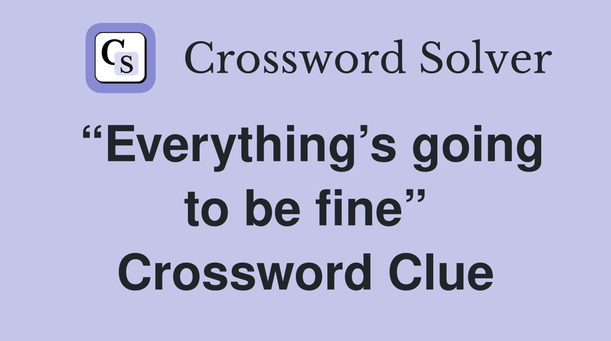“Everything’s going to be fine” Crossword Clue