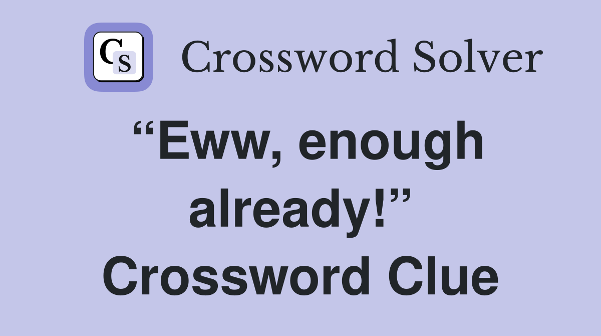 “Eww, enough already!” Crossword Clue