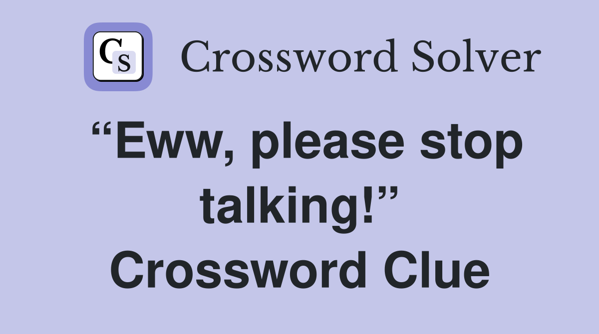 “Eww, please stop talking!” Crossword Clue