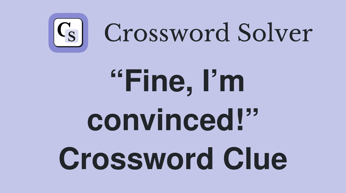 “Fine, I’m convinced!” Crossword Clue