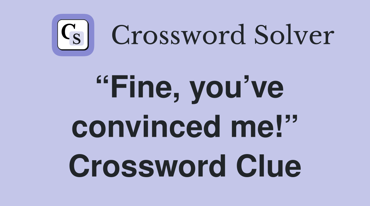 “Fine, you’ve convinced me!” Crossword Clue