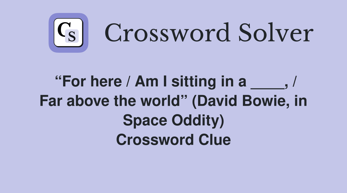 “For here / Am I sitting in a ____, / Far above the world” (David Bowie, in Space Oddity) Crossword Clue