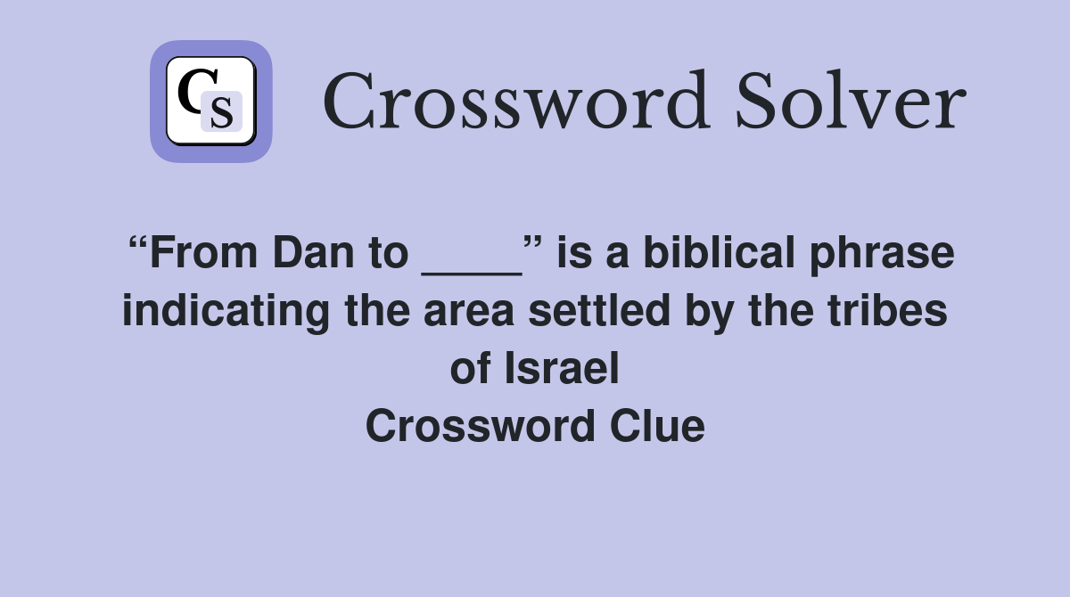 “From Dan to ____” is a biblical phrase indicating the area settled by the tribes of Israel Crossword Clue