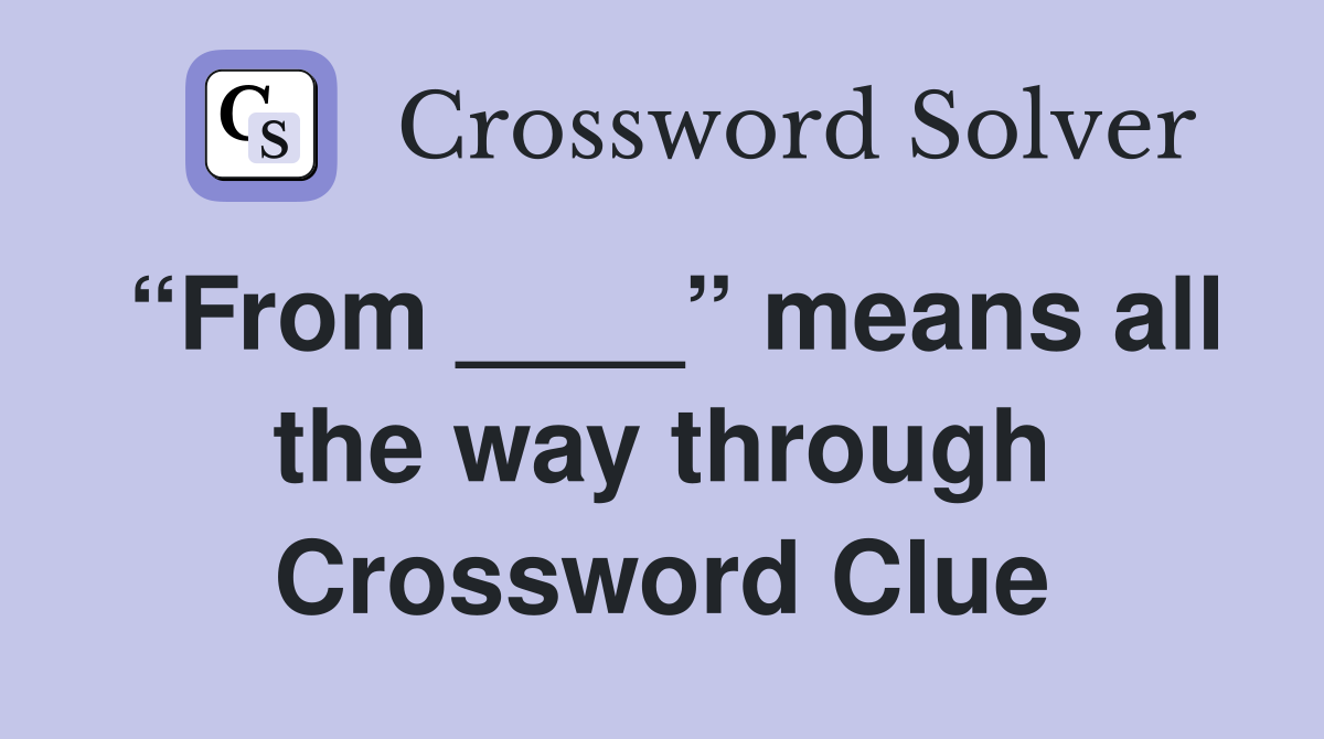 “From ____” means all the way through Crossword Clue