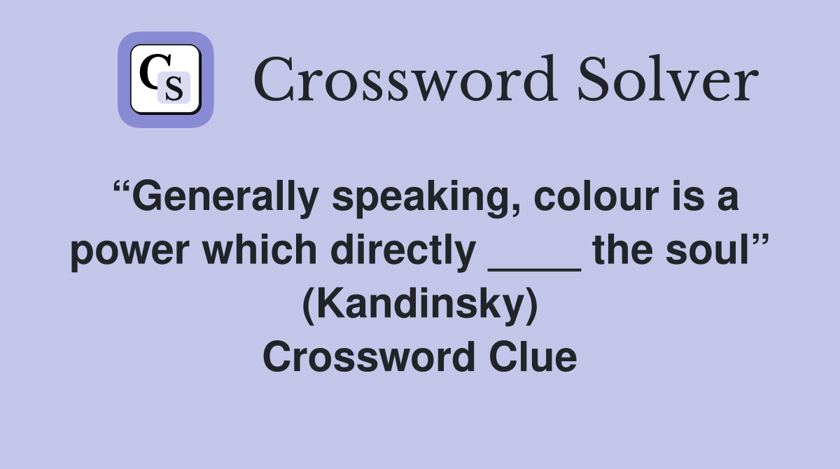 “Generally speaking, colour is a power which directly ____ the soul” (Kandinsky) Crossword Clue
