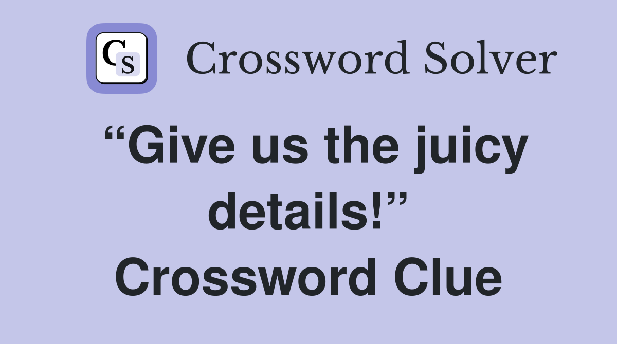 “Give us the juicy details!” Crossword Clue