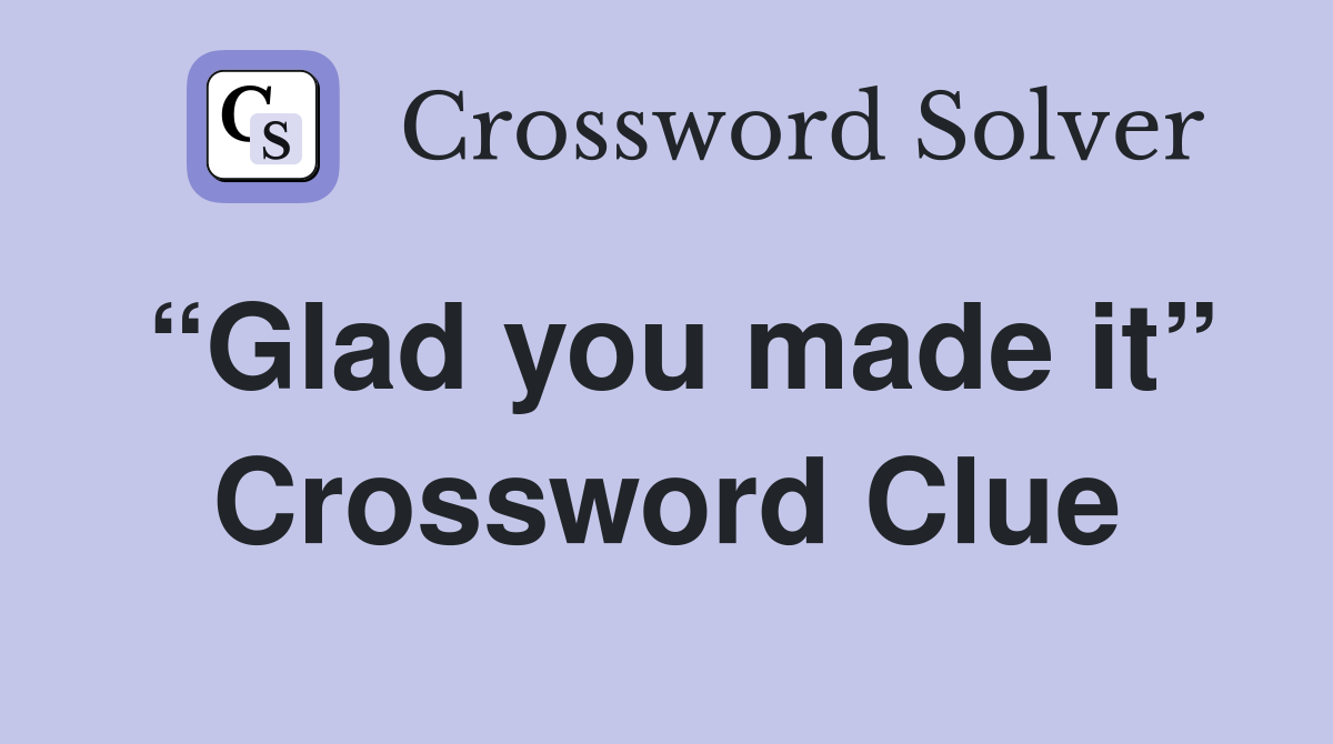 “Glad you made it” Crossword Clue