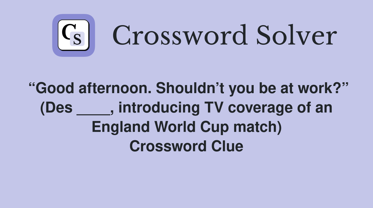 “Good afternoon. Shouldn’t you be at work?” (Des ____, introducing TV coverage of an England World Cup match) Crossword Clue