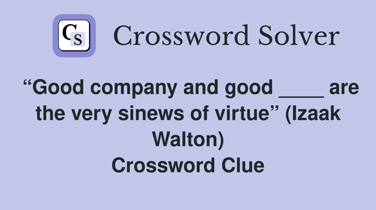 “Good company and good ____ are the very sinews of virtue” (Izaak Walton) Crossword Clue