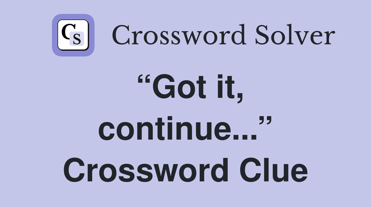 “Got it, continue...” Crossword Clue