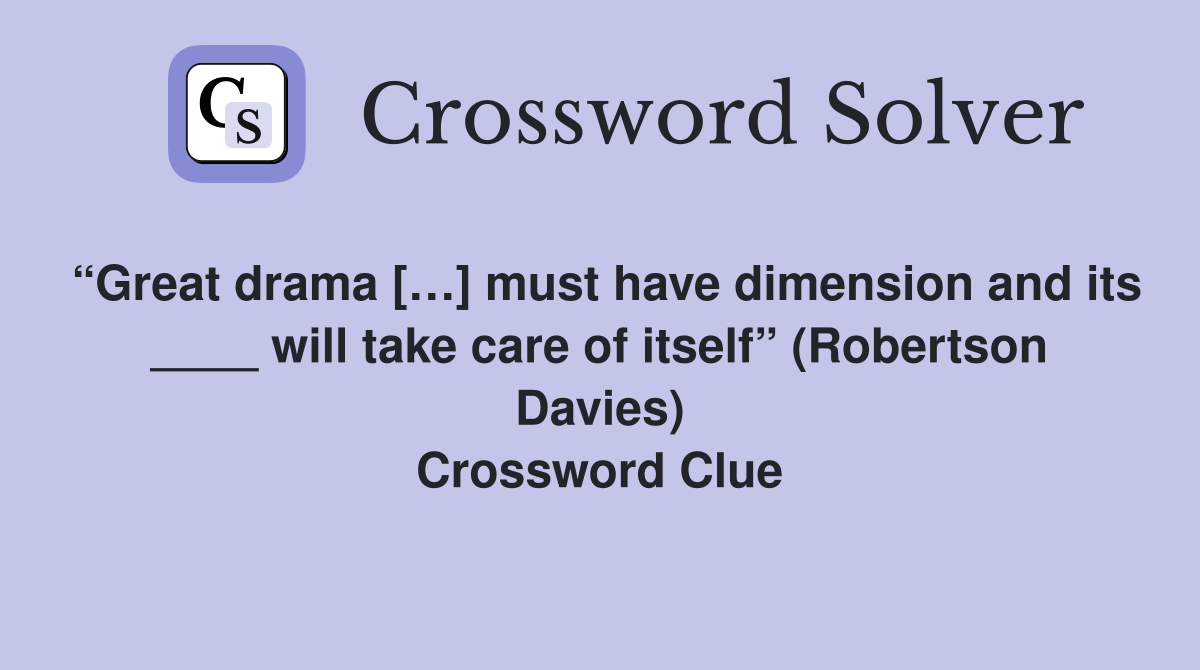 “Great drama […] must have dimension and its ____ will take care of itself” (Robertson Davies) Crossword Clue