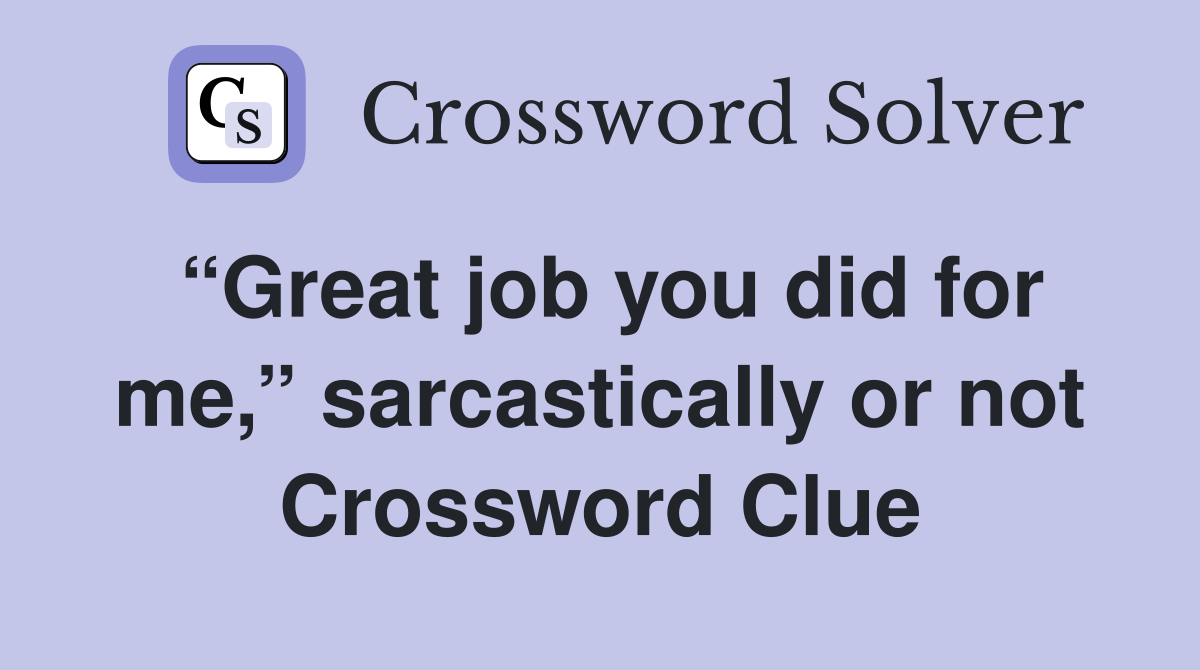 “Great job you did for me,” sarcastically or not Crossword Clue