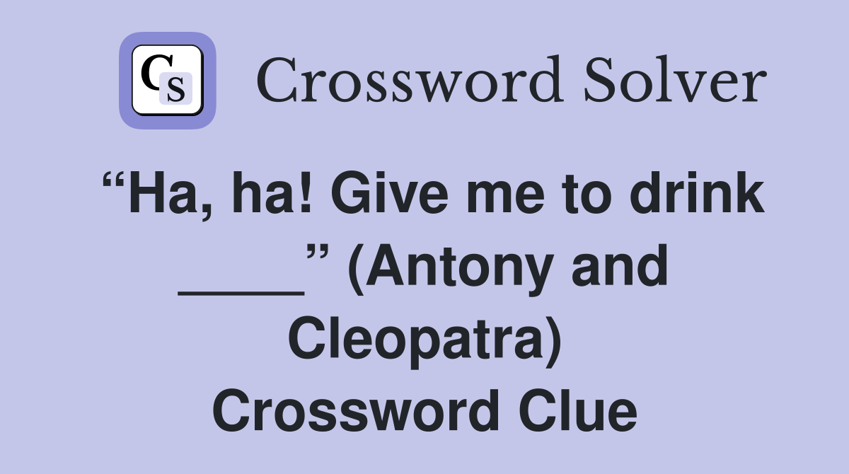 “Ha, ha! Give me to drink ____” (Antony and Cleopatra) Crossword Clue