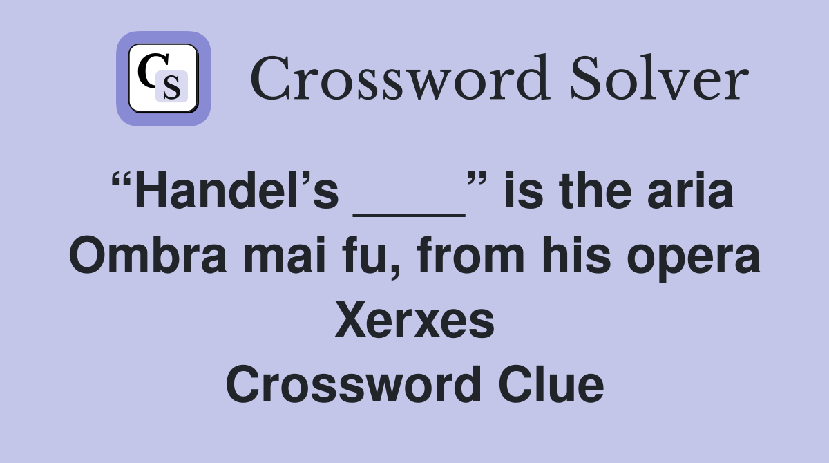 “Handel’s ____” is the aria Ombra mai fu, from his opera Xerxes Crossword Clue