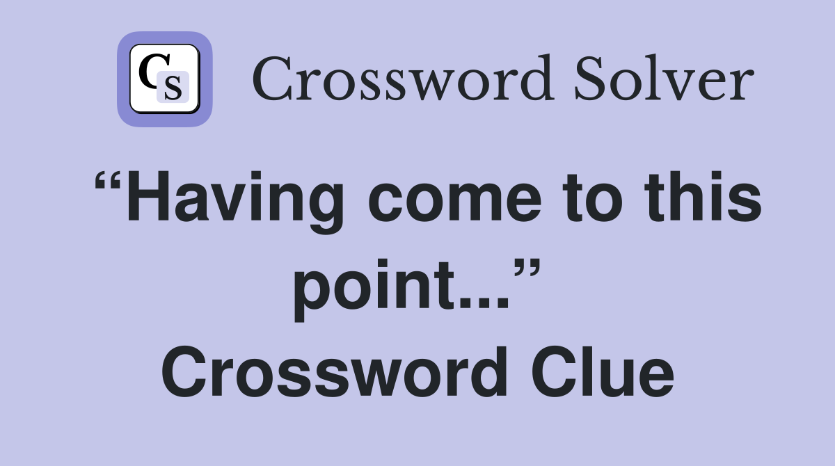 “Having come to this point...” Crossword Clue