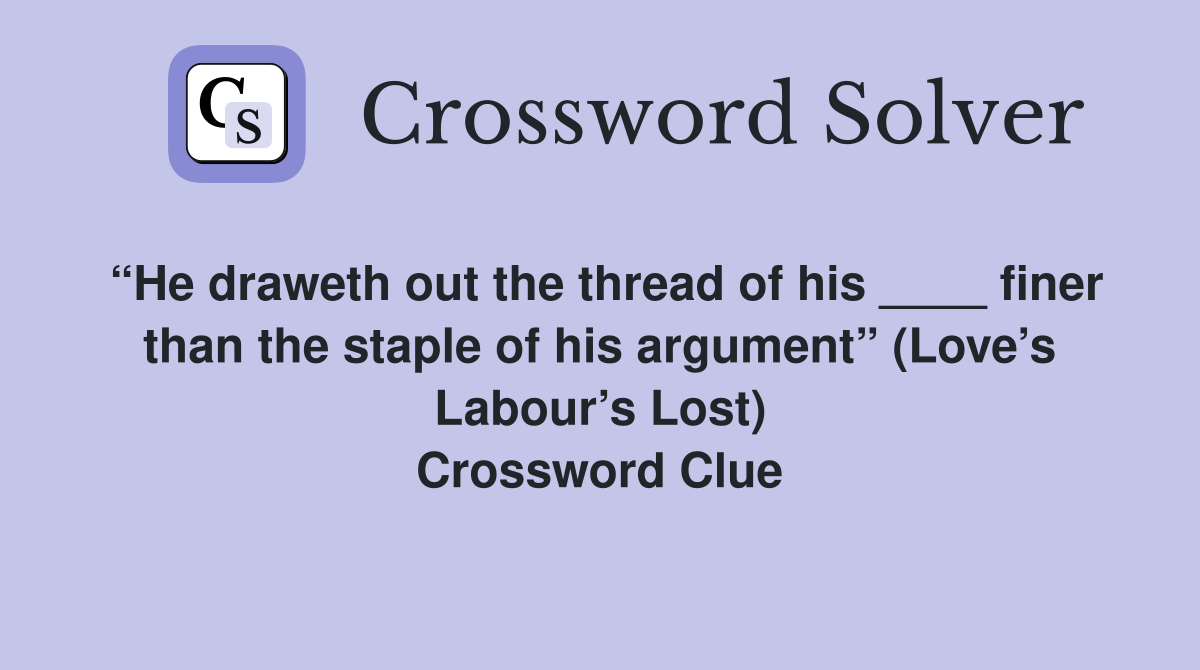 “He draweth out the thread of his ____ finer than the staple of his argument” (Love’s Labour’s Lost) Crossword Clue