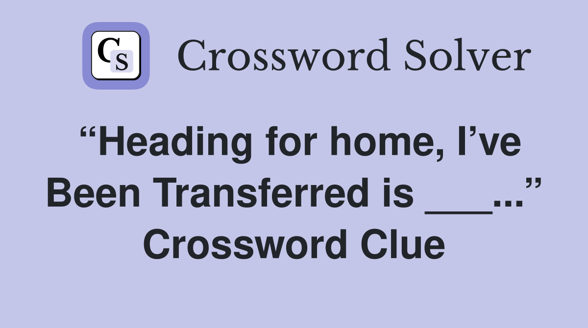 “Heading for home, I’ve Been Transferred is ___...” Crossword Clue