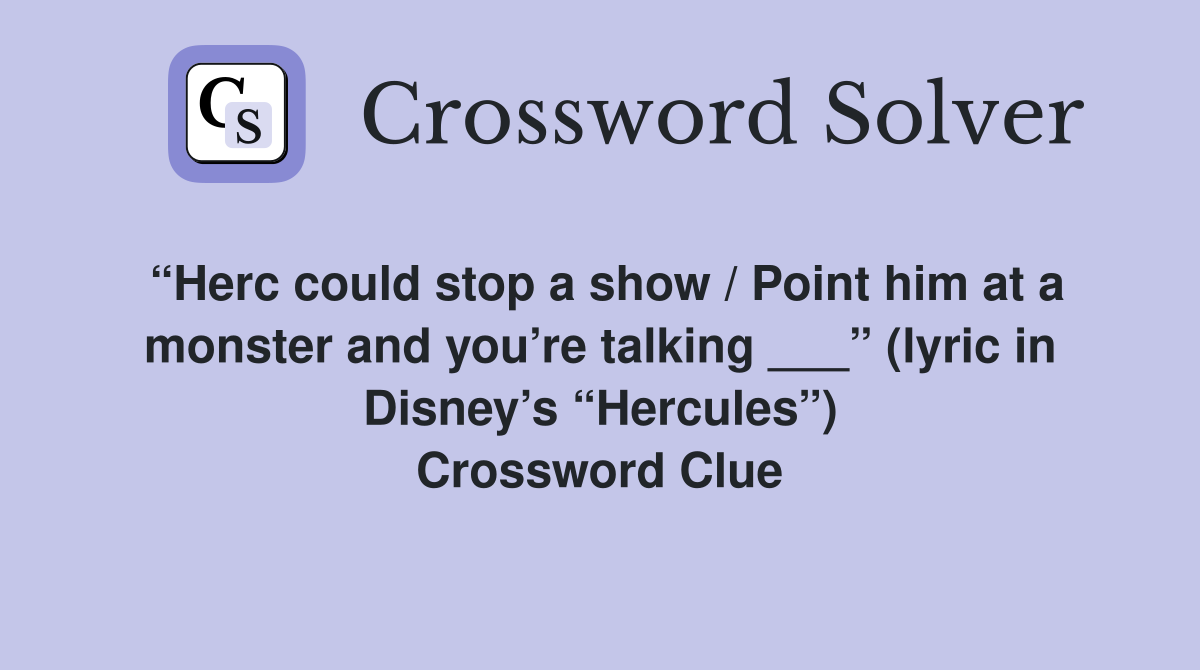 “Herc could stop a show / Point him at a monster and you’re talking ___” (lyric in Disney’s “Hercules”) Crossword Clue