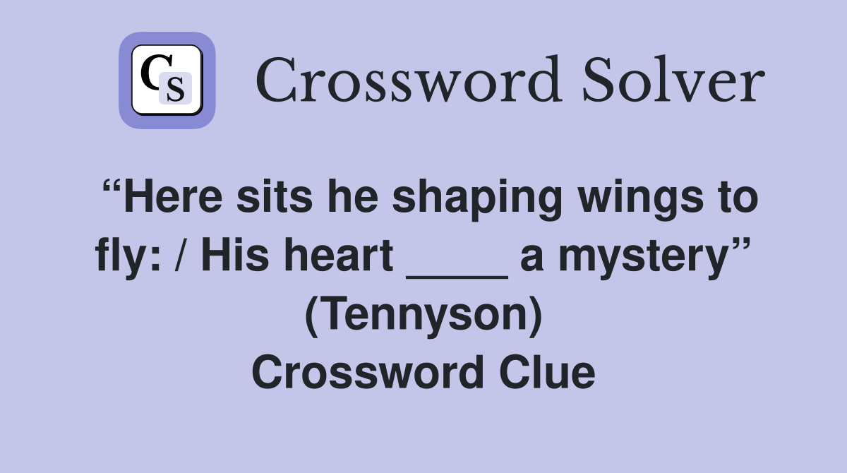 “Here sits he shaping wings to fly: / His heart ____ a mystery” (Tennyson) Crossword Clue