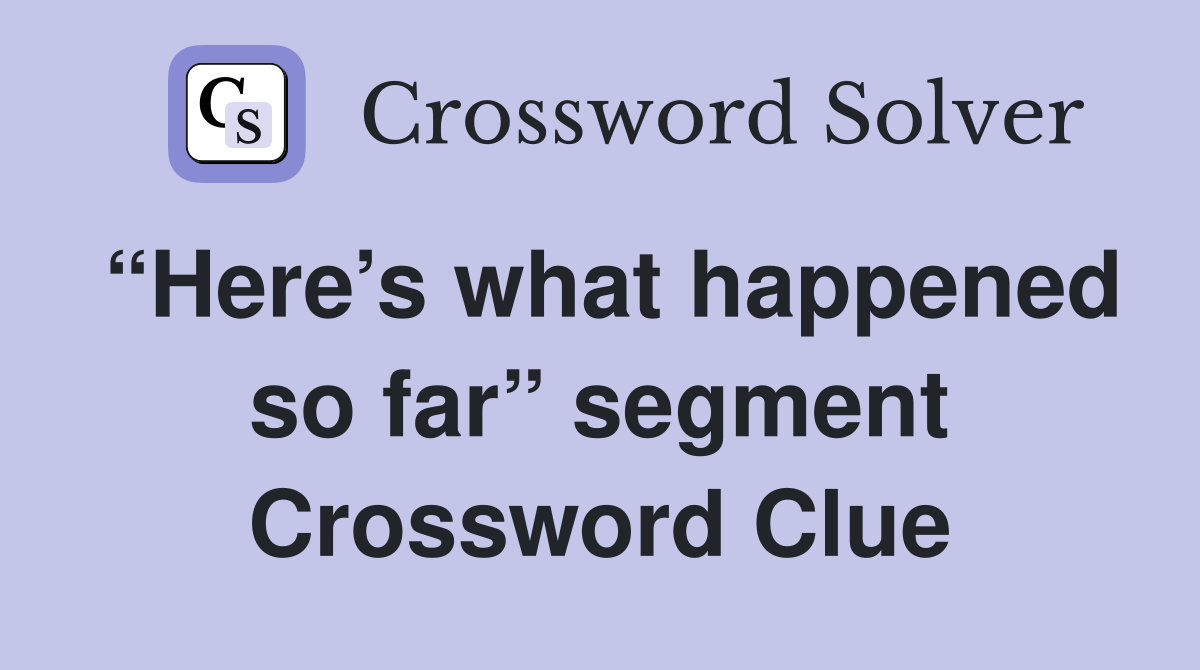 “Here’s what happened so far” segment Crossword Clue