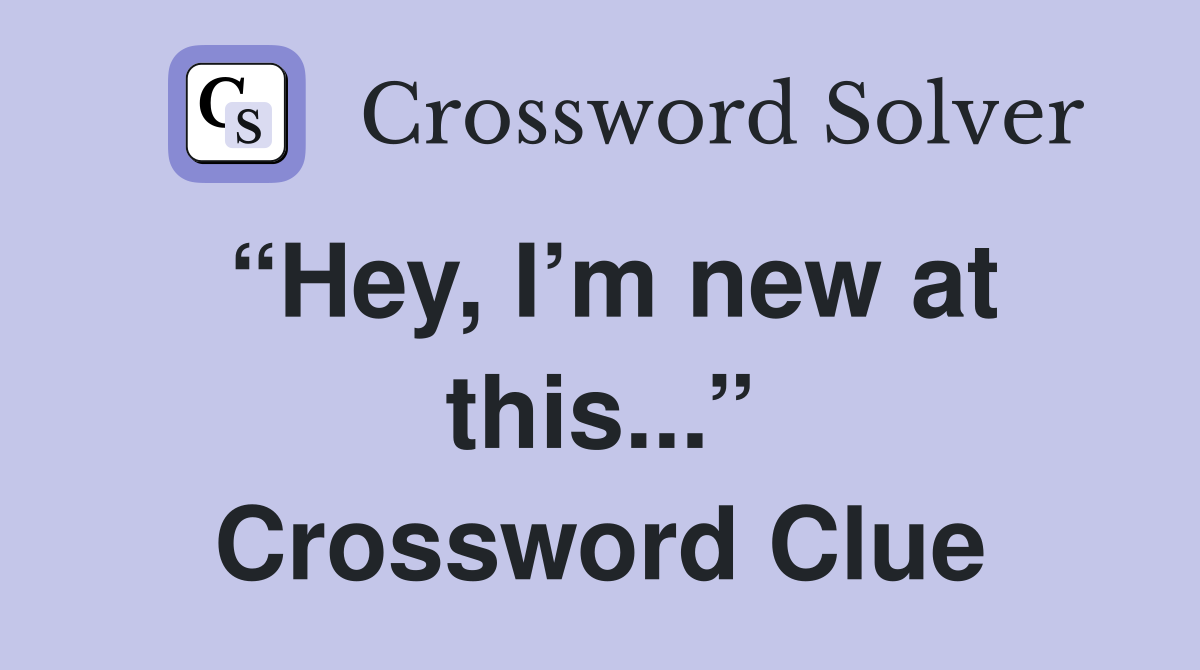 “Hey, I’m new at this...” Crossword Clue