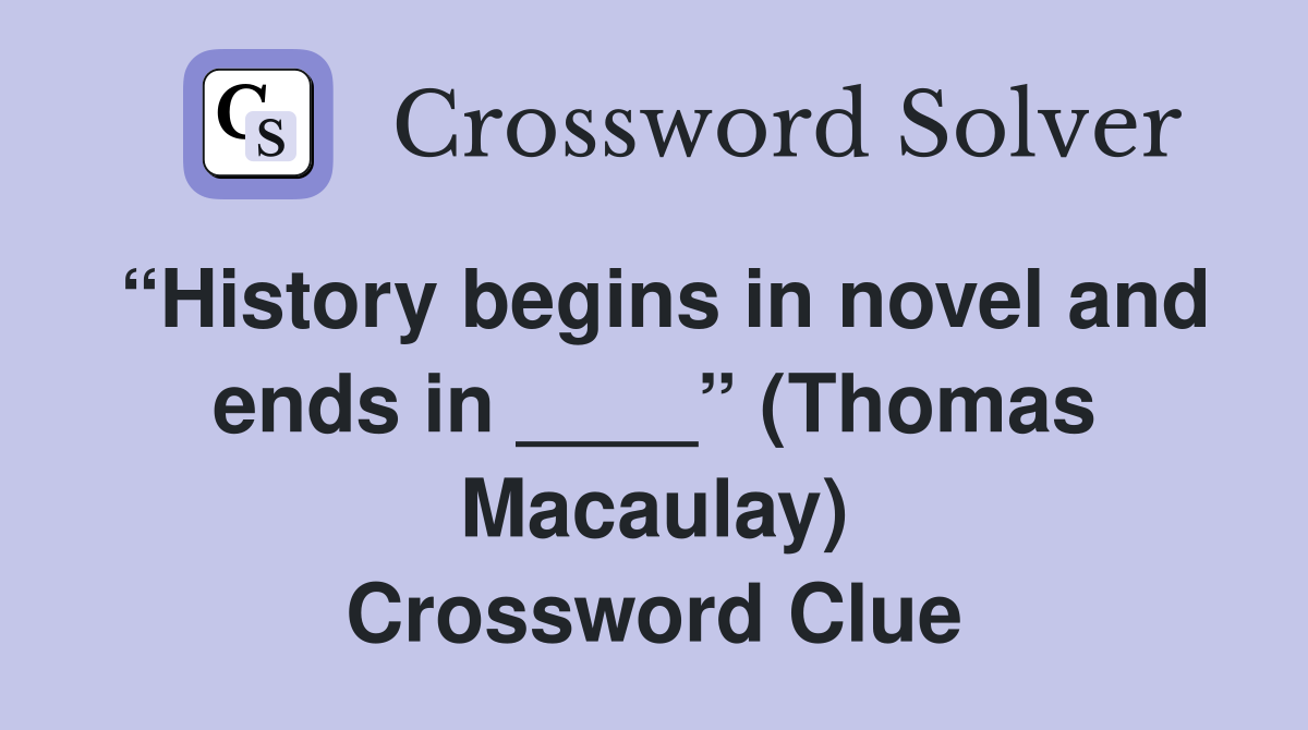 “History begins in novel and ends in ____” (Thomas Macaulay) Crossword Clue