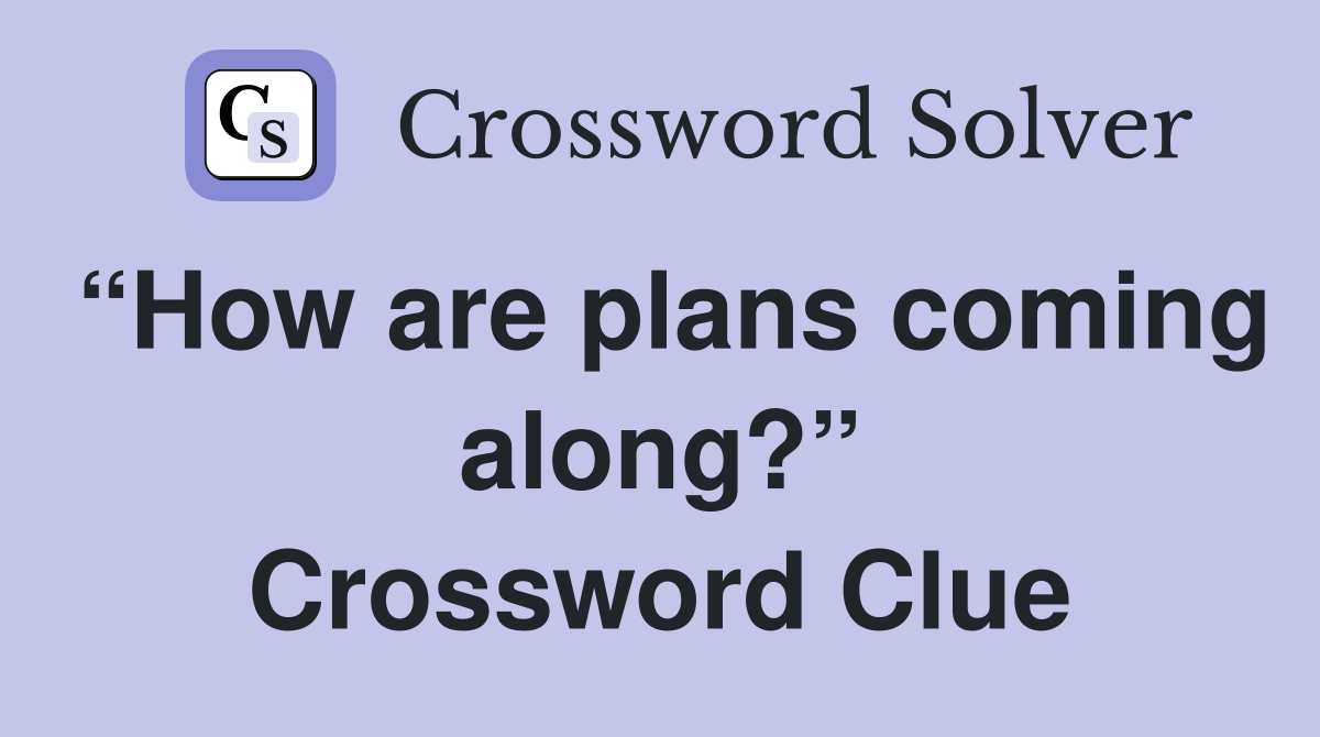 “How are plans coming along?” Crossword Clue