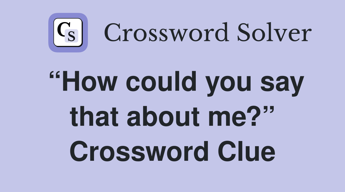 “How could you say that about me?” Crossword Clue
