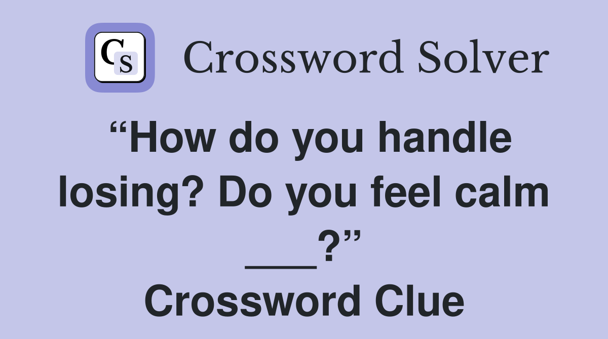 “How do you handle losing? Do you feel calm ___?” Crossword Clue