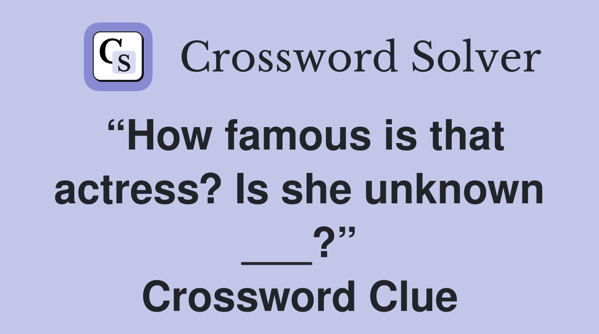 “How famous is that actress? Is she unknown ___?” Crossword Clue