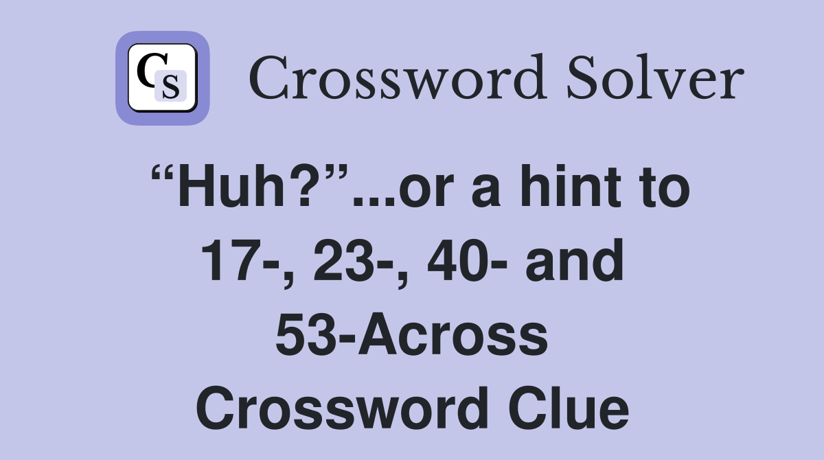 “Huh?”...or a hint to 17-, 23-, 40- and 53-Across Crossword Clue