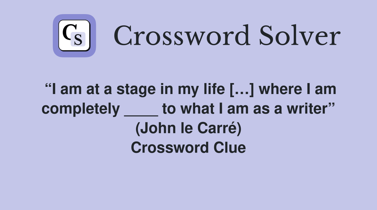 “I am at a stage in my life […] where I am completely ____ to what I am as a writer” (John le Carré) Crossword Clue