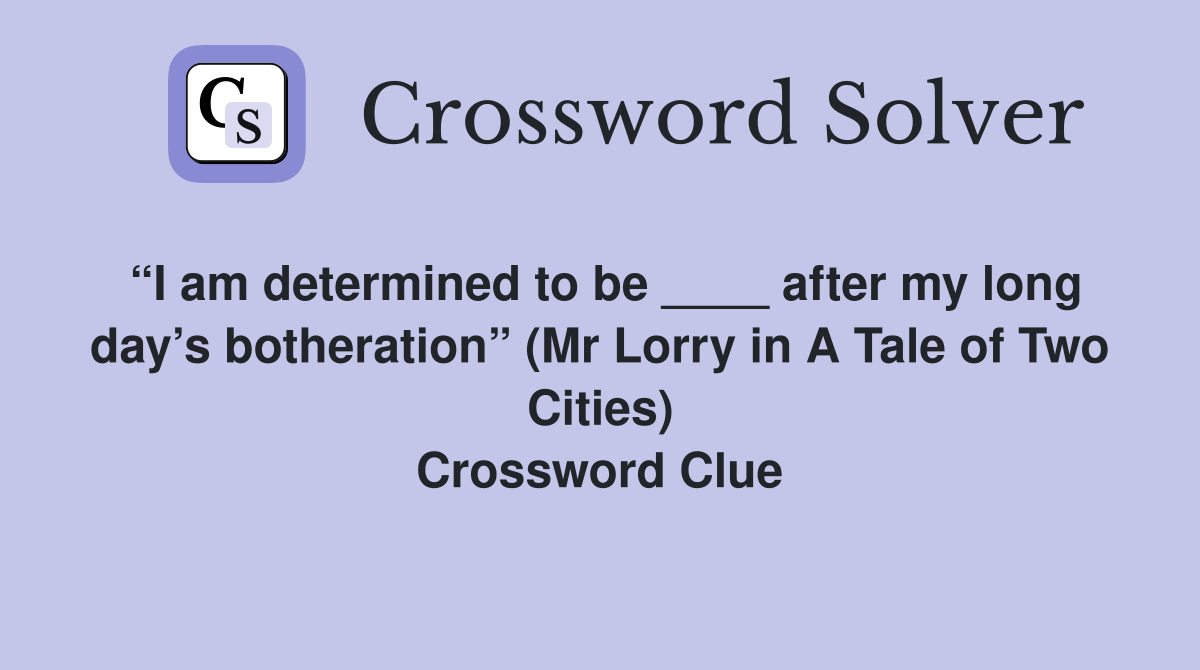 “I am determined to be ____ after my long day’s botheration” (Mr Lorry in A Tale of Two Cities) Crossword Clue