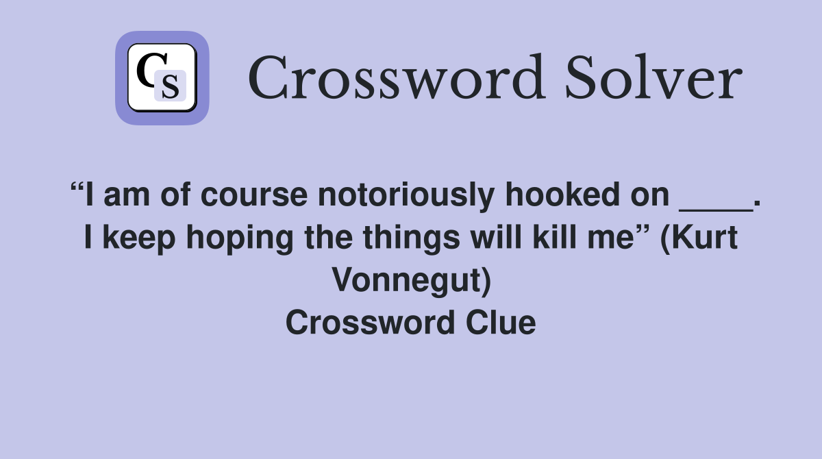 “I am of course notoriously hooked on ____. I keep hoping the things will kill me” (Kurt Vonnegut) Crossword Clue