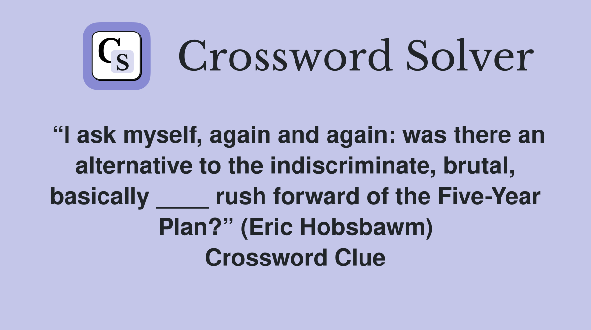 “I ask myself, again and again: was there an alternative to the indiscriminate, brutal, basically ____ rush forward of the Five-Year Plan?” (Eric Hobsbawm) Crossword Clue