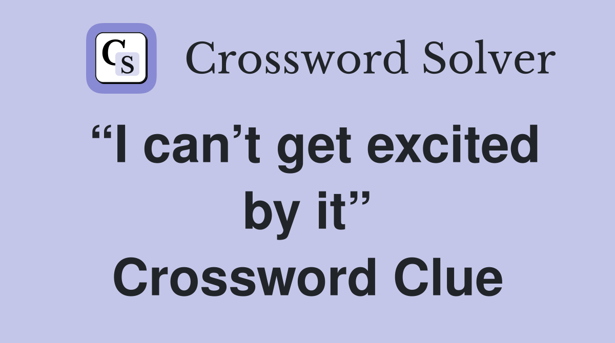 “I can’t get excited by it” Crossword Clue