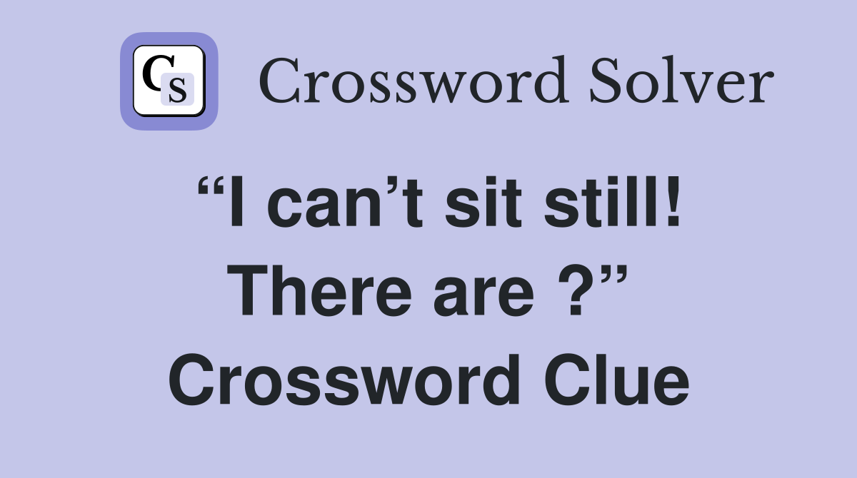 “I can’t sit still! There are ?” Crossword Clue