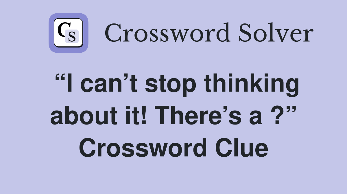 “I can’t stop thinking about it! There’s a ?” Crossword Clue