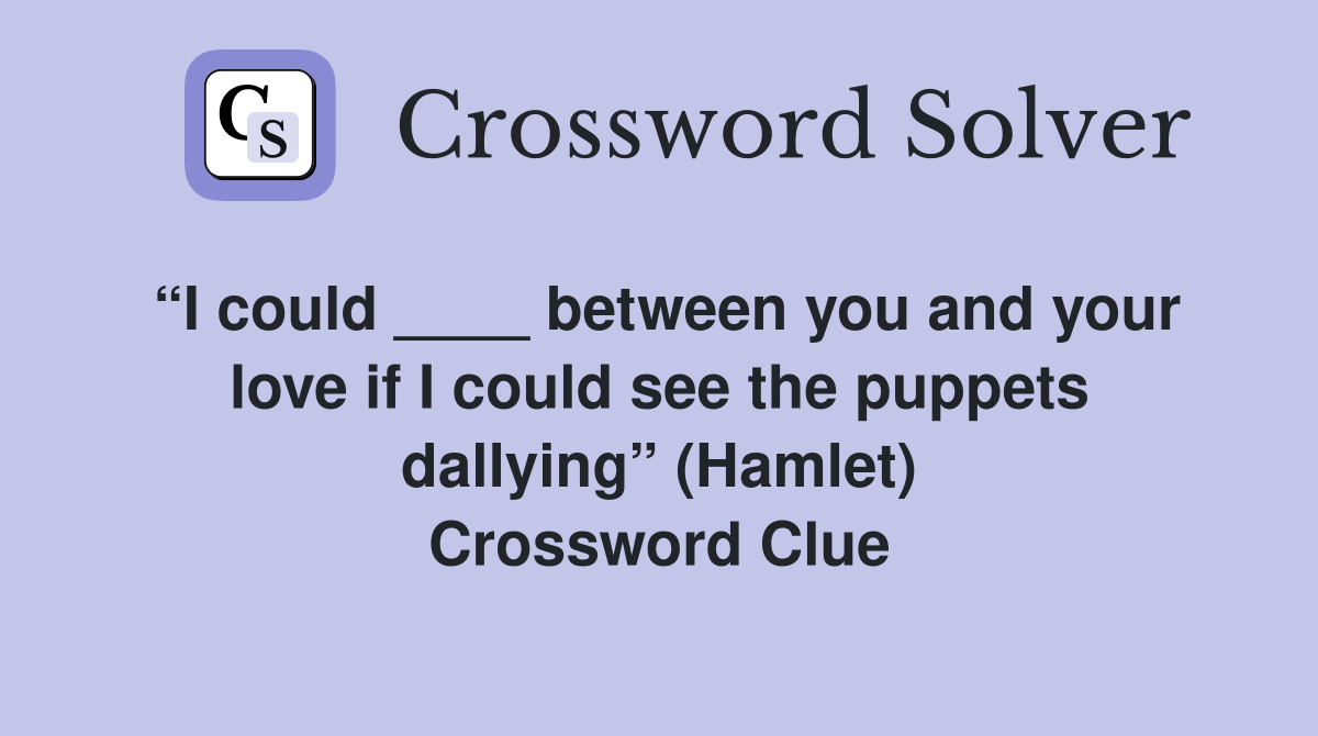 “I could ____ between you and your love if I could see the puppets dallying” (Hamlet) Crossword Clue