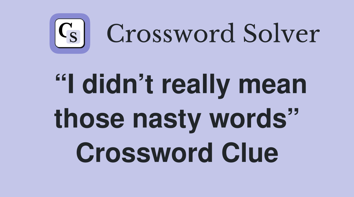 “I didn’t really mean those nasty words” Crossword Clue