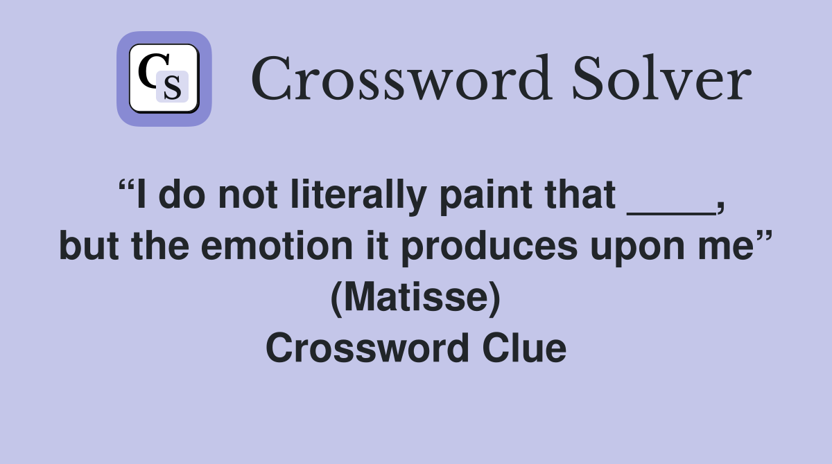 “I do not literally paint that ____, but the emotion it produces upon me” (Matisse) Crossword Clue