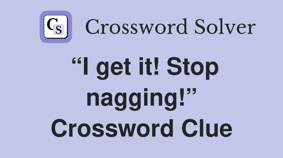 “I get it! Stop nagging!” Crossword Clue