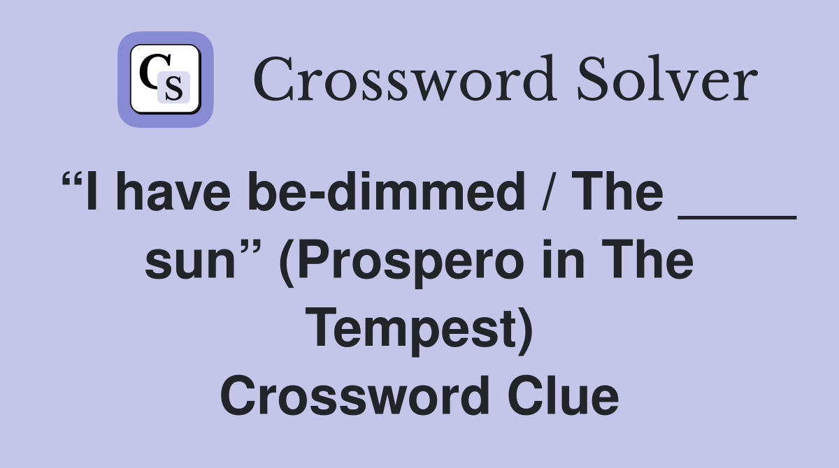 “I have be-dimmed / The ____ sun” (Prospero in The Tempest) Crossword Clue