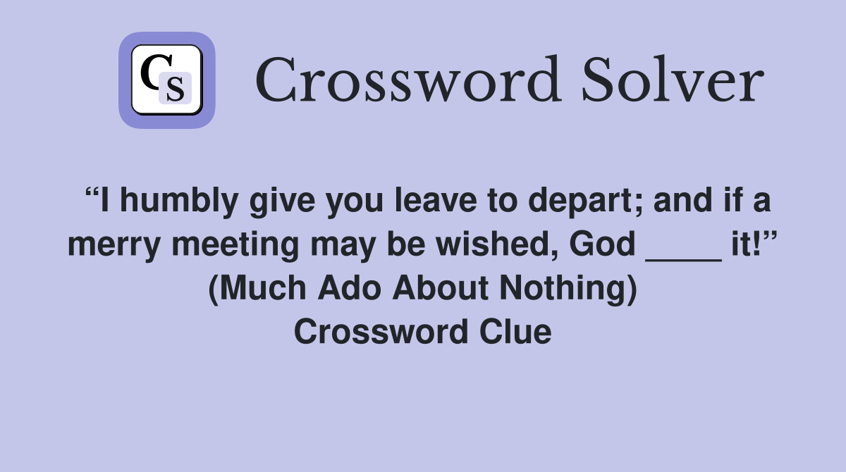 “I humbly give you leave to depart; and if a merry meeting may be wished, God ____ it!” (Much Ado About Nothing) Crossword Clue