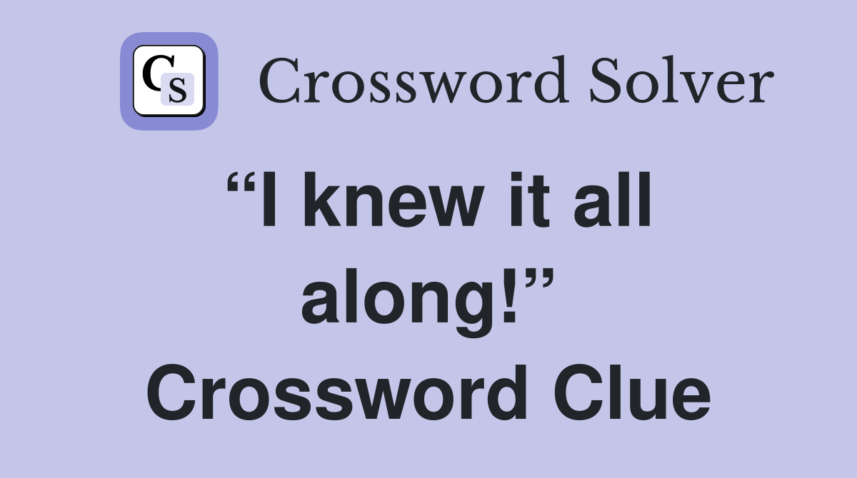 “I knew it all along!” Crossword Clue